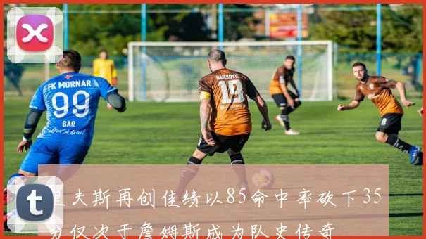 里夫斯再创佳绩以85命中率砍下35分仅次于詹姆斯成为队史传奇