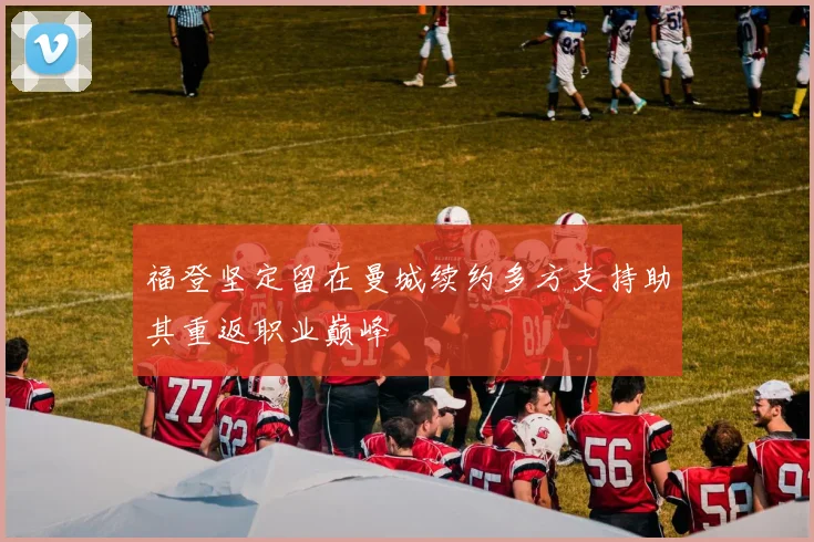 福登坚定留在曼城续约多方支持助其重返职业巅峰