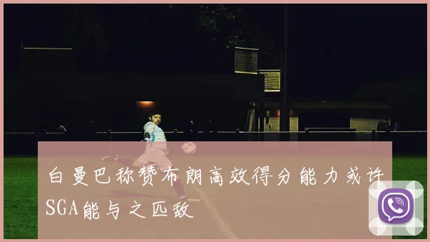 白曼巴称赞布朗高效得分能力或许SGA能与之匹敌