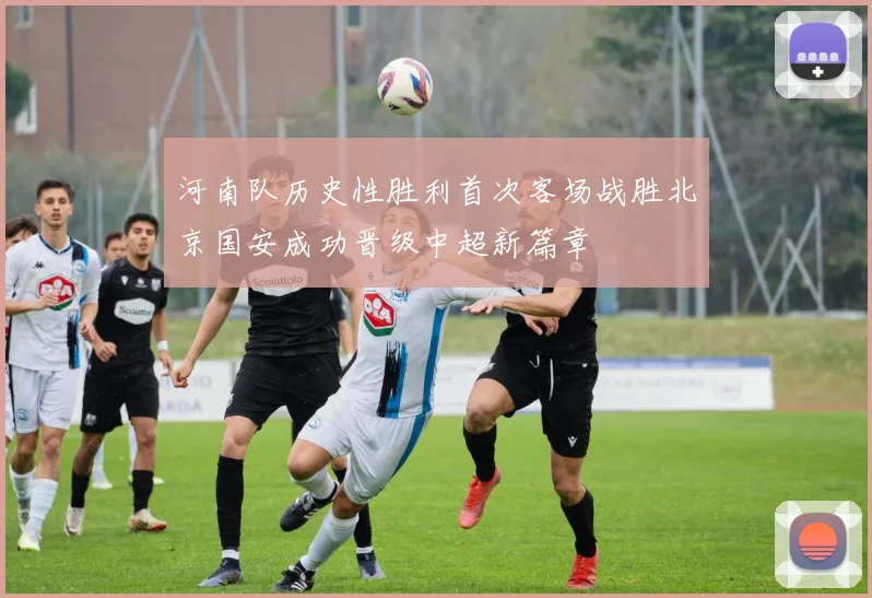 河南队历史性胜利首次客场战胜北京国安成功晋级中超新篇章