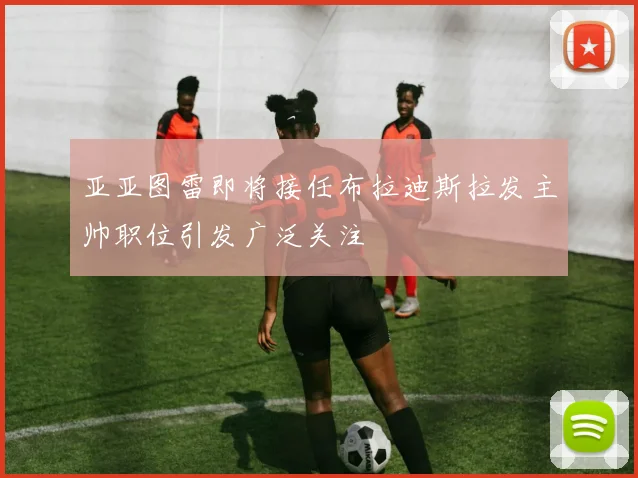 亚亚图雷即将接任布拉迪斯拉发主帅职位引发广泛关注