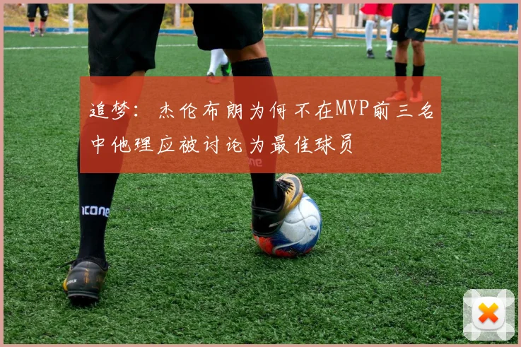 追梦：杰伦布朗为何不在MVP前三名中他理应被讨论为最佳球员